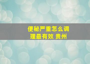 便秘严重怎么调理最有效 贵州